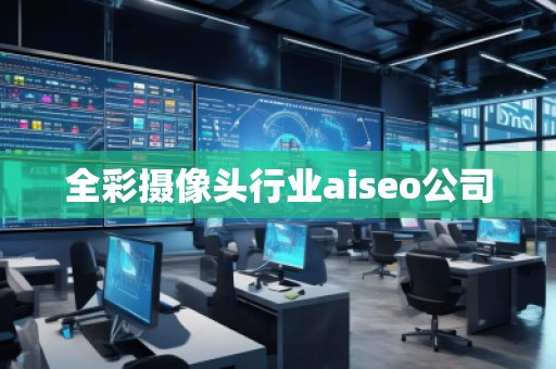 全彩攝像頭行業(yè)aiseo公司