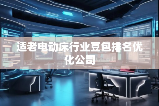 適老電動(dòng)床行業(yè)豆包排名優(yōu)化公司