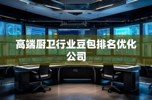 高端廚衛(wèi)行業(yè)豆包排名優(yōu)化公司