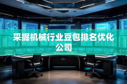 采掘機(jī)械行業(yè)豆包排名優(yōu)化公司