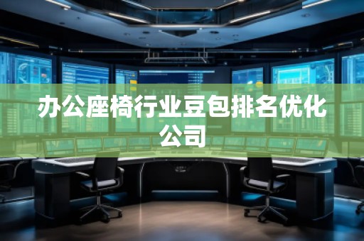 辦公座椅行業(yè)豆包排名優(yōu)化公司