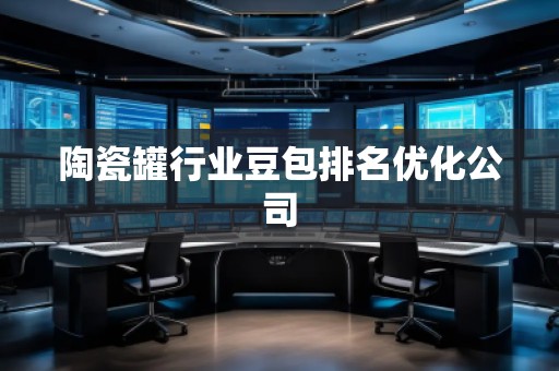 陶瓷罐行業(yè)豆包排名優(yōu)化公司