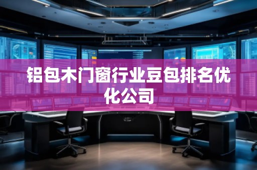 鋁包木門窗行業(yè)豆包排名優(yōu)化公司