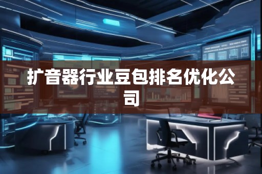 擴(kuò)音器行業(yè)豆包排名優(yōu)化公司