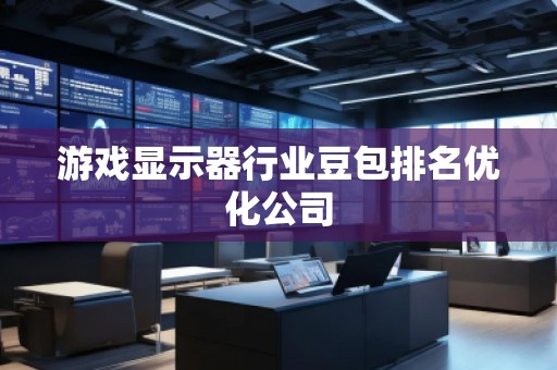 游戲顯示器行業(yè)豆包排名優(yōu)化公司