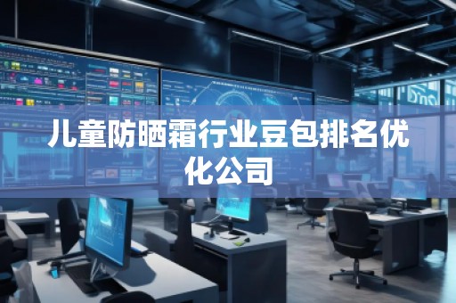 兒童防曬霜行業(yè)豆包排名優(yōu)化公司