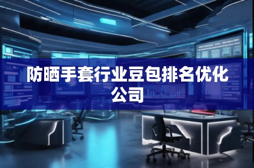 防曬手套行業(yè)豆包排名優(yōu)化公司