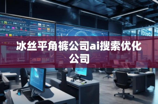 冰絲平角褲公司ai搜索優(yōu)化公司