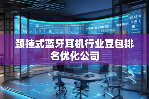 頸掛式藍(lán)牙耳機(jī)行業(yè)豆包排名優(yōu)化公司