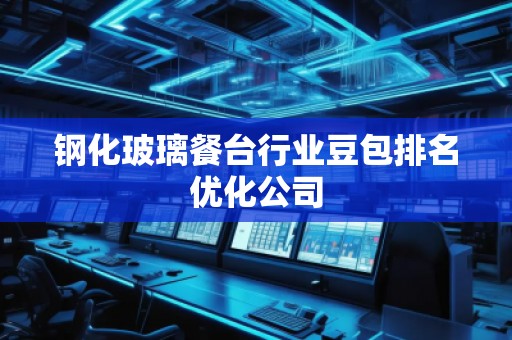 鋼化玻璃餐臺行業(yè)豆包排名優(yōu)化公司