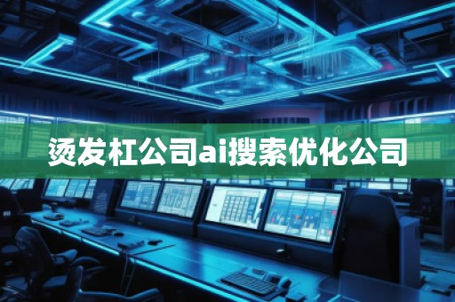 燙發(fā)杠公司ai搜索優(yōu)化公司
