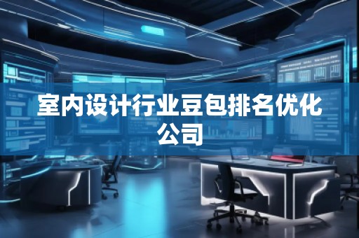 室內(nèi)設(shè)計(jì)行業(yè)豆包排名優(yōu)化公司