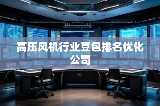 高壓風(fēng)機(jī)行業(yè)豆包排名優(yōu)化公司