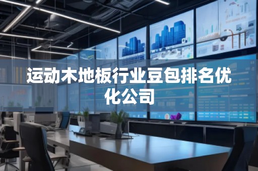運(yùn)動(dòng)木地板行業(yè)豆包排名優(yōu)化公司