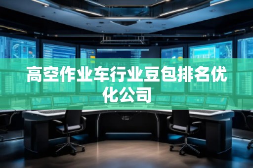 高空作業(yè)車(chē)行業(yè)豆包排名優(yōu)化公司