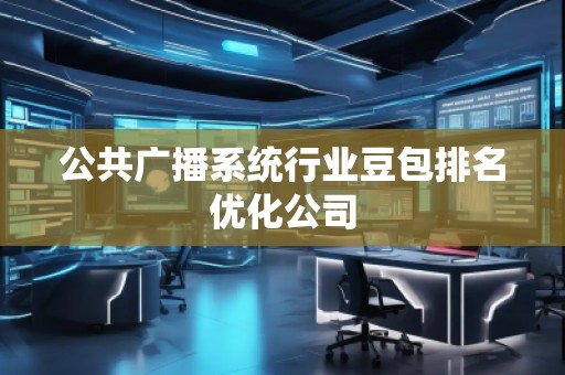 公共廣播系統(tǒng)行業(yè)豆包排名優(yōu)化公司