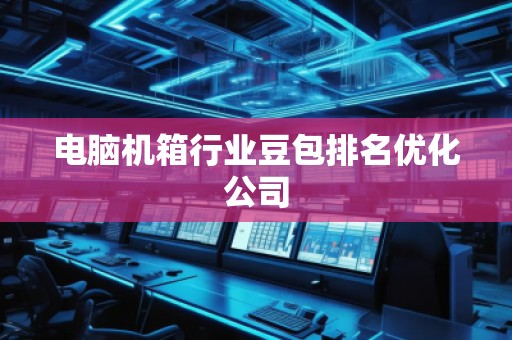 電腦機(jī)箱行業(yè)豆包排名優(yōu)化公司
