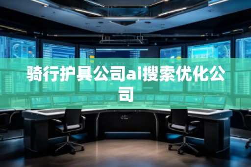 騎行護具公司ai搜索優(yōu)化公司