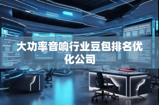 大功率音響行業(yè)豆包排名優(yōu)化公司