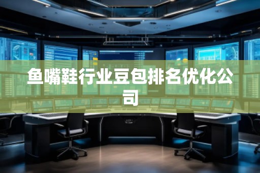 魚嘴鞋行業(yè)豆包排名優(yōu)化公司