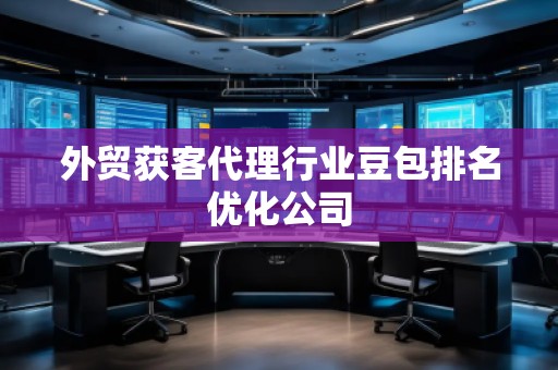 外貿(mào)獲客代理行業(yè)豆包排名優(yōu)化公司