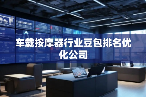 車載按摩器行業(yè)豆包排名優(yōu)化公司