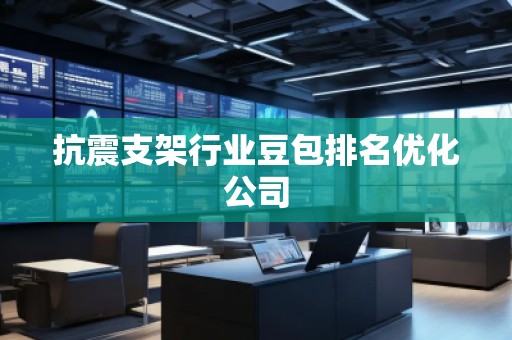 抗震支架行業(yè)豆包排名優(yōu)化公司