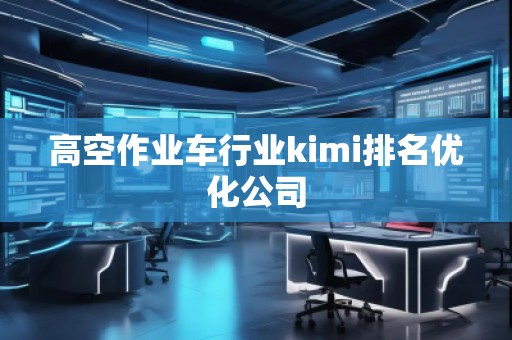 高空作業(yè)車行業(yè)kimi排名優(yōu)化公司