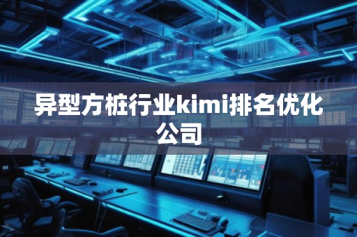 異型方樁行業(yè)kimi排名優(yōu)化公司