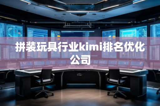 拼裝玩具行業(yè)kimi排名優(yōu)化公司