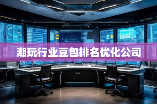 潮玩行業(yè)豆包排名優(yōu)化公司