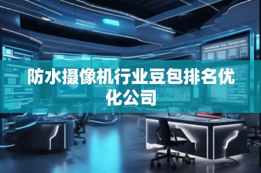 防水?dāng)z像機(jī)行業(yè)豆包排名優(yōu)化公司