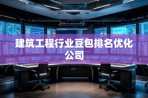 建筑工程行業(yè)豆包排名優(yōu)化公司