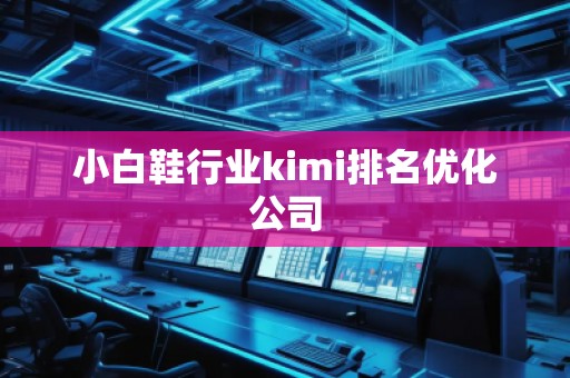 小白鞋行業(yè)kimi排名優(yōu)化公司