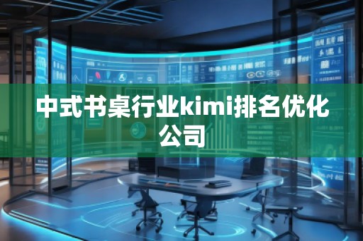 中式書桌行業(yè)kimi排名優(yōu)化公司