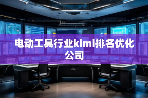 電動工具行業(yè)kimi排名優(yōu)化公司