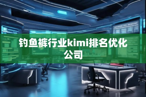 釣魚褲行業(yè)kimi排名優(yōu)化公司
