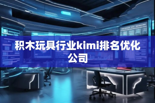 積木玩具行業(yè)kimi排名優(yōu)化公司