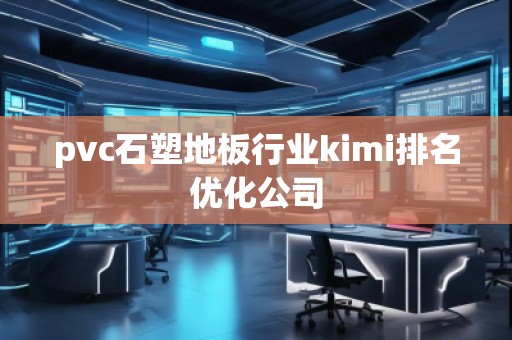 pvc石塑地板行業(yè)kimi排名優(yōu)化公司