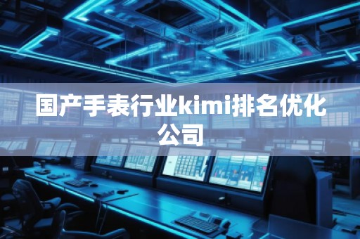 國產(chǎn)手表行業(yè)kimi排名優(yōu)化公司