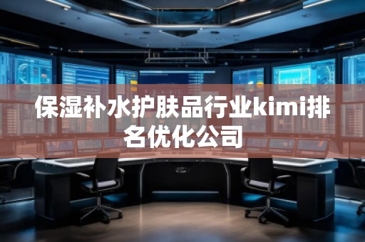 保濕補水護(hù)膚品行業(yè)kimi排名優(yōu)化公司