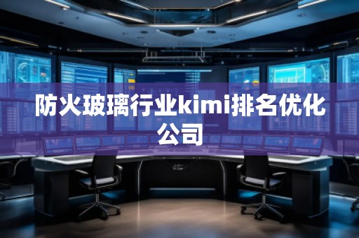 防火玻璃行業(yè)kimi排名優(yōu)化公司