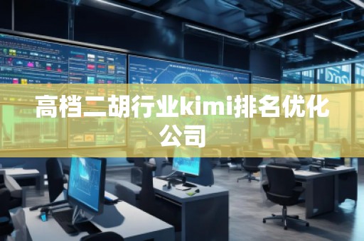 高檔二胡行業(yè)kimi排名優(yōu)化公司
