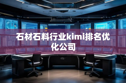 石材石料行業(yè)kimi排名優(yōu)化公司