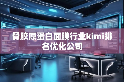 骨膠原蛋白面膜行業(yè)kimi排名優(yōu)化公司