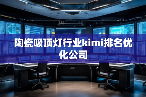 陶瓷吸頂燈行業(yè)kimi排名優(yōu)化公司