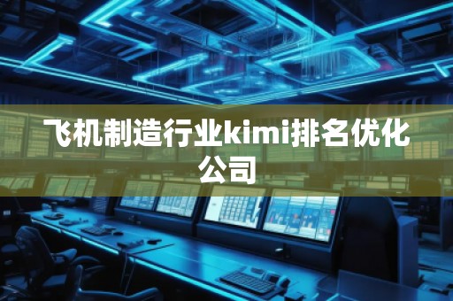 飛機(jī)制造行業(yè)kimi排名優(yōu)化公司