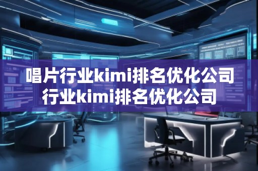 唱片行業(yè)kimi排名優(yōu)化公司行業(yè)kimi排名優(yōu)化公司
