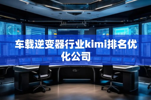 車載逆變器行業(yè)kimi排名優(yōu)化公司