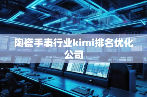 陶瓷手表行業(yè)kimi排名優(yōu)化公司